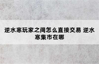 逆水寒玩家之间怎么直接交易 逆水寒集市在哪